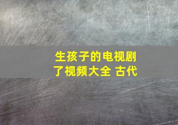 生孩子的电视剧了视频大全 古代